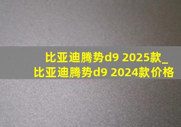 比亚迪腾势d9 2025款_比亚迪腾势d9 2024款价格